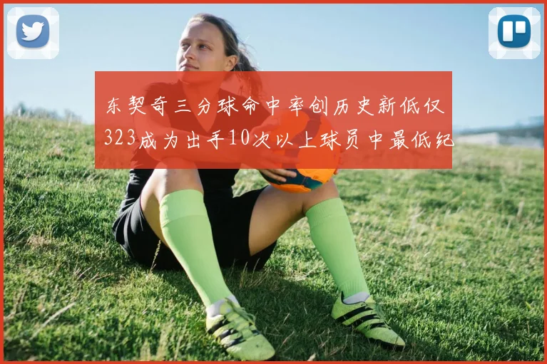 东契奇三分球命中率创历史新低仅323成为出手10次以上球员中最低纪录