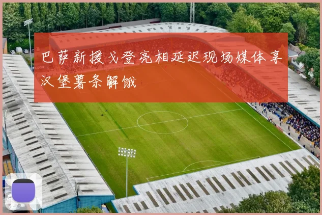 巴萨新援戈登亮相延迟现场媒体享汉堡薯条解饿