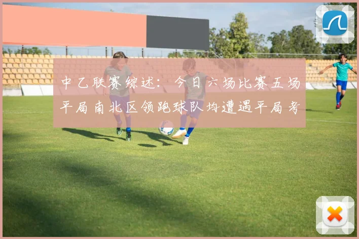 中乙联赛综述：今日六场比赛五场平局南北区领跑球队均遭遇平局考验