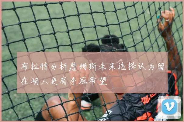 布拉特分析詹姆斯未来选择认为留在湖人更有夺冠希望