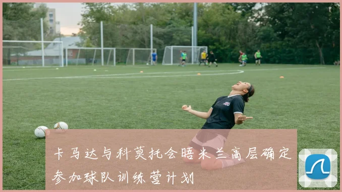 卡马达与科莫托会晤米兰高层确定参加球队训练营计划