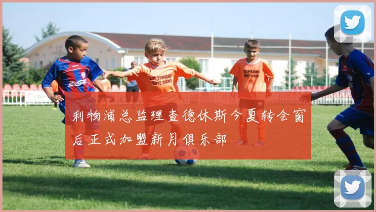 利物浦总监理查德休斯今夏转会窗后正式加盟新月俱乐部