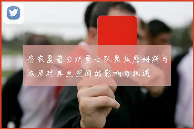 香农夏普分析勇士队聚焦詹姆斯与浓眉对库里空间的影响与机遇