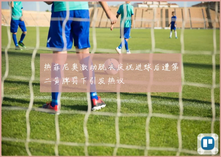 热菲尼奥激动脱衣庆祝进球后遭第二黄牌罚下引发热议