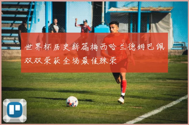 世界杯历史新篇梅西哈兰德姆巴佩双双荣获全场最佳殊荣