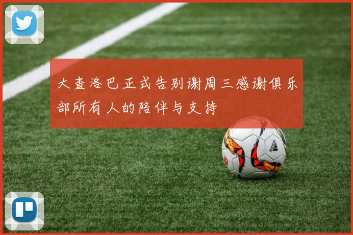 大查洛巴正式告别谢周三感谢俱乐部所有人的陪伴与支持