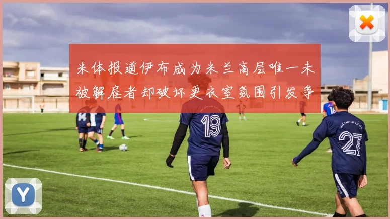 米体报道伊布成为米兰高层唯一未被解雇者却破坏更衣室氛围引发争议