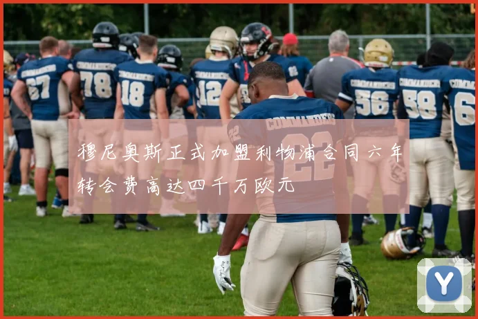 穆尼奥斯正式加盟利物浦合同六年转会费高达四千万欧元