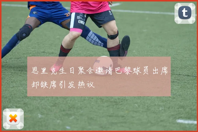 恩里克生日聚会邀请巴黎球员出席却缺席引发热议