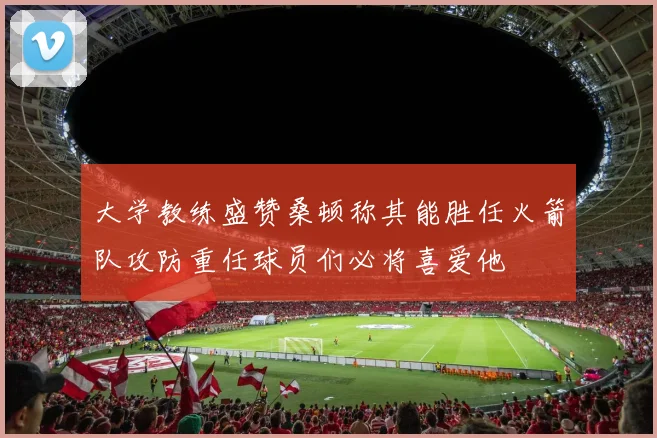 大学教练盛赞桑顿称其能胜任火箭队攻防重任球员们必将喜爱他