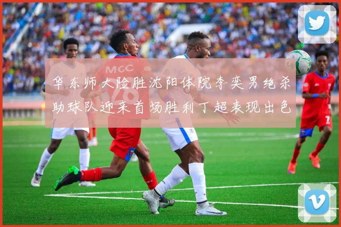 华东师大险胜沈阳体院李奕男绝杀助球队迎来首场胜利丁超表现出色贡献21分5断