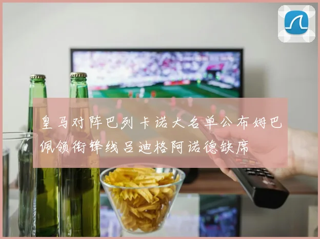 皇马对阵巴列卡诺大名单公布姆巴佩领衔锋线吕迪格阿诺德缺席