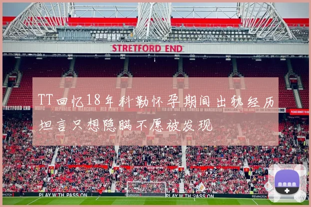 TT回忆18年科勒怀孕期间出轨经历坦言只想隐瞒不愿被发现